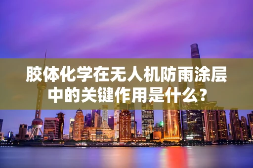 胶体化学在无人机防雨涂层中的关键作用是什么？