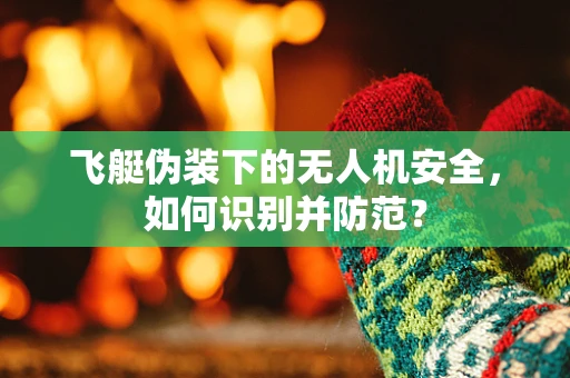 飞艇伪装下的无人机安全，如何识别并防范？