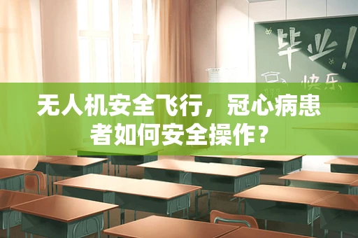 无人机安全飞行，冠心病患者如何安全操作？