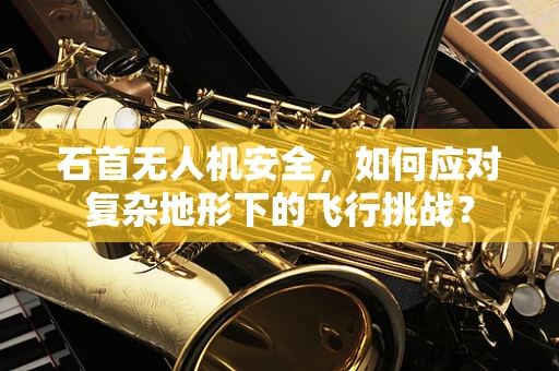 石首无人机安全，如何应对复杂地形下的飞行挑战？
