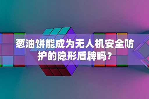 葱油饼能成为无人机安全防护的隐形盾牌吗？