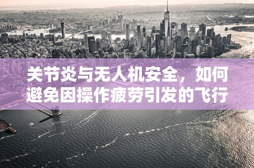 关节炎与无人机安全，如何避免因操作疲劳引发的飞行事故？