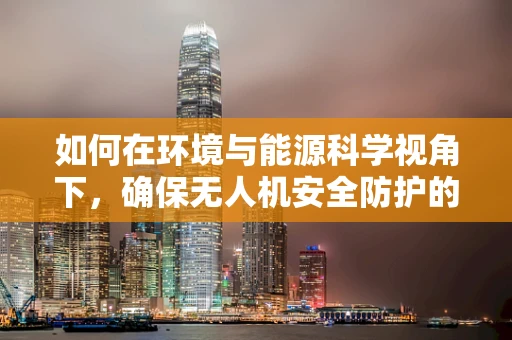 如何在环境与能源科学视角下，确保无人机安全防护的绿色策略？