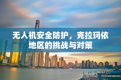 无人机安全防护，克拉玛依地区的挑战与对策