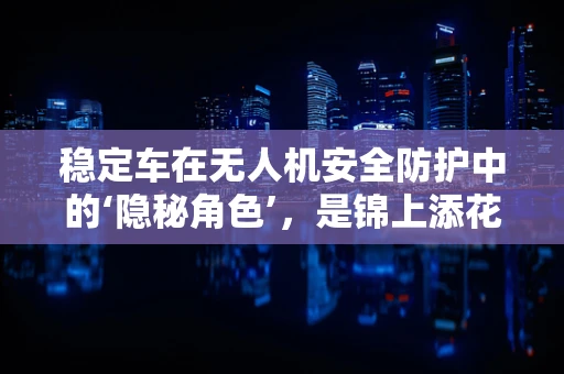 稳定车在无人机安全防护中的‘隐秘角色’，是锦上添花还是不可或缺？