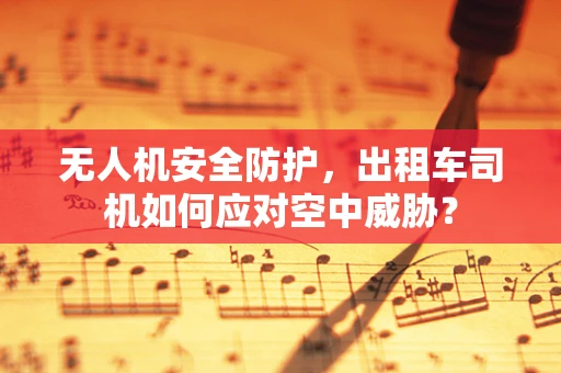 无人机安全防护，出租车司机如何应对空中威胁？