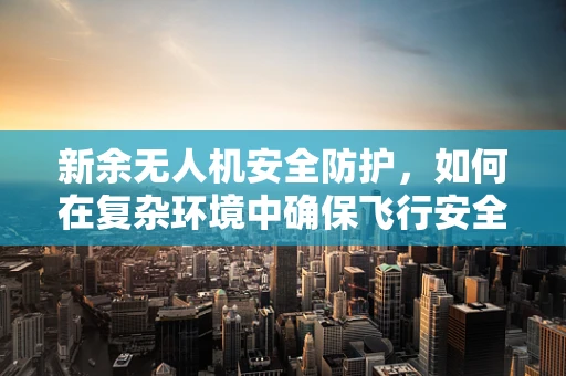 新余无人机安全防护，如何在复杂环境中确保飞行安全？