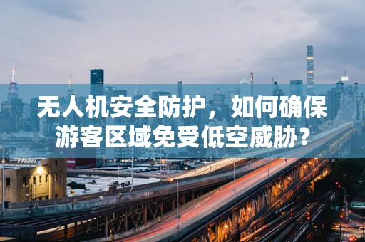 无人机安全防护，如何确保游客区域免受低空威胁？