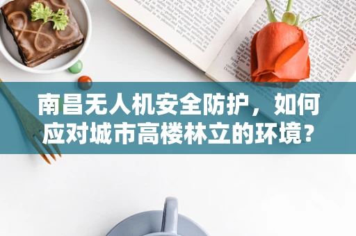 南昌无人机安全防护，如何应对城市高楼林立的环境？