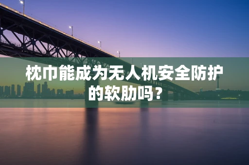 枕巾能成为无人机安全防护的软肋吗？