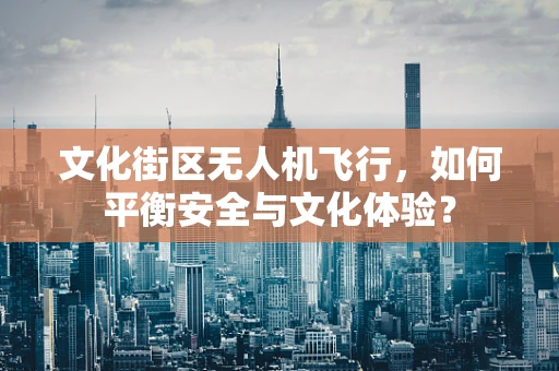 文化街区无人机飞行，如何平衡安全与文化体验？