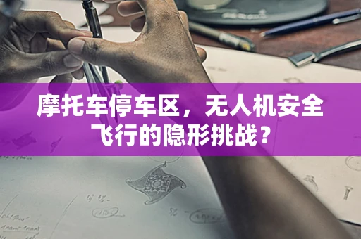 摩托车停车区，无人机安全飞行的隐形挑战？