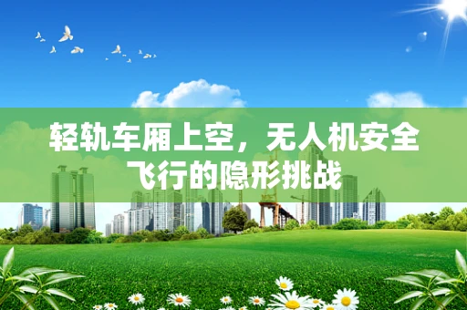 轻轨车厢上空，无人机安全飞行的隐形挑战