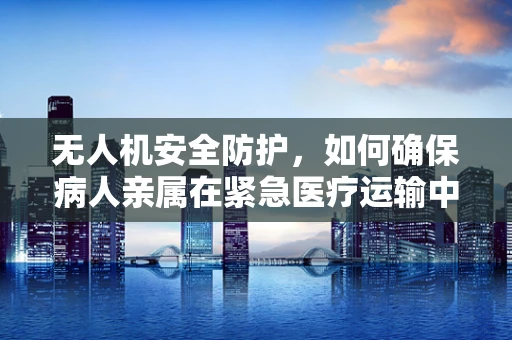 无人机安全防护，如何确保病人亲属在紧急医疗运输中的隐私与安全？