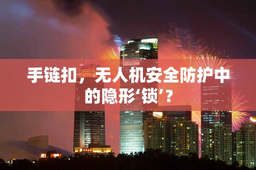 手链扣，无人机安全防护中的隐形‘锁’？