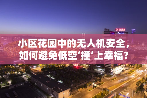 小区花园中的无人机安全，如何避免低空‘撞’上幸福？