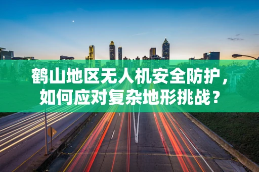 鹤山地区无人机安全防护，如何应对复杂地形挑战？