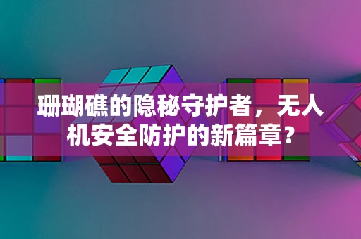 珊瑚礁的隐秘守护者，无人机安全防护的新篇章？