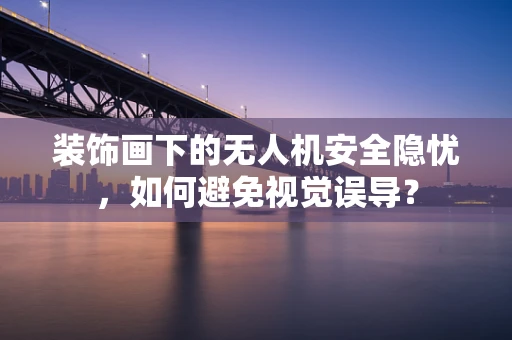 装饰画下的无人机安全隐忧，如何避免视觉误导？