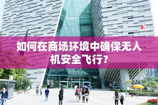 如何在商场环境中确保无人机安全飞行？