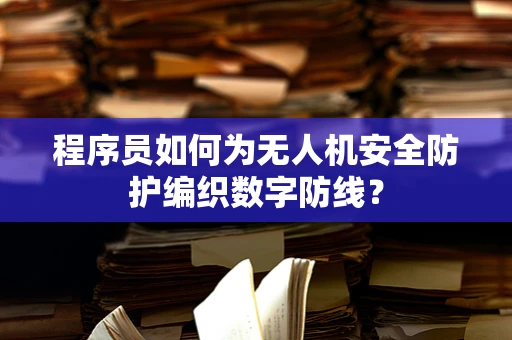 程序员如何为无人机安全防护编织数字防线？