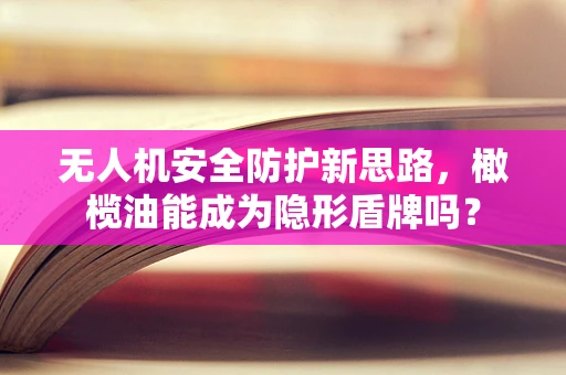无人机安全防护新思路，橄榄油能成为隐形盾牌吗？