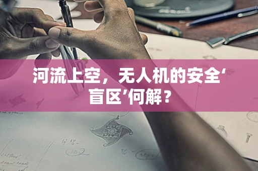 河流上空，无人机的安全‘盲区’何解？