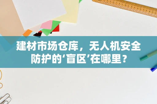 建材市场仓库，无人机安全防护的‘盲区’在哪里？