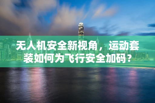 无人机安全新视角，运动套装如何为飞行安全加码？