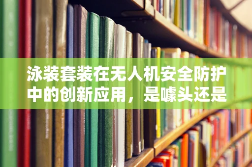 泳装套装在无人机安全防护中的创新应用，是噱头还是真需求？