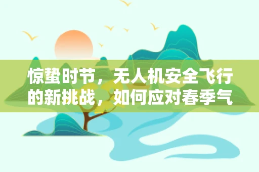惊蛰时节，无人机安全飞行的新挑战，如何应对春季气候突变？