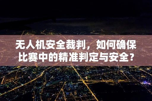 无人机安全裁判，如何确保比赛中的精准判定与安全？