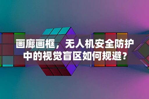 画廊画框，无人机安全防护中的视觉盲区如何规避？