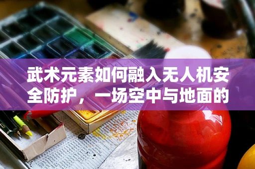 武术元素如何融入无人机安全防护，一场空中与地面的武力较量？