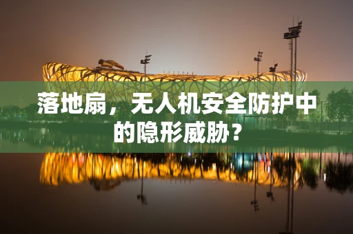 落地扇，无人机安全防护中的隐形威胁？