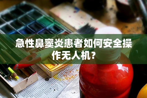 急性鼻窦炎患者如何安全操作无人机？