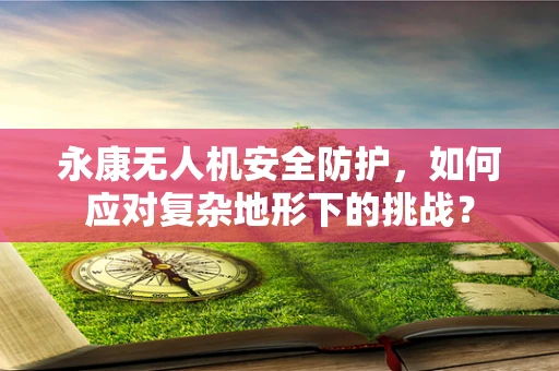 永康无人机安全防护，如何应对复杂地形下的挑战？