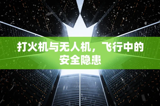 打火机与无人机，飞行中的安全隐患