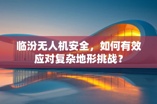 临汾无人机安全，如何有效应对复杂地形挑战？
