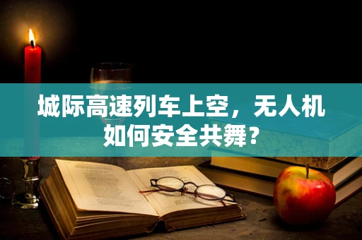 城际高速列车上空，无人机如何安全共舞？