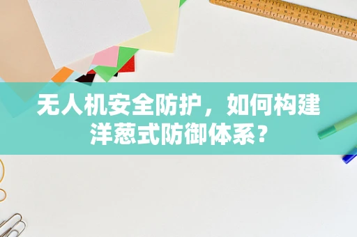 无人机安全防护，如何构建洋葱式防御体系？