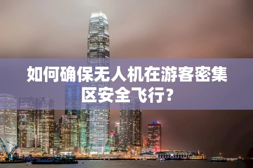 如何确保无人机在游客密集区安全飞行？