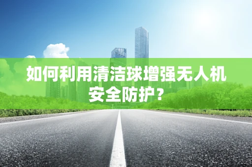 如何利用清洁球增强无人机安全防护？