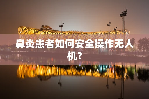 鼻炎患者如何安全操作无人机？