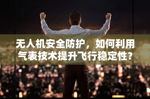无人机安全防护，如何利用气表技术提升飞行稳定性？