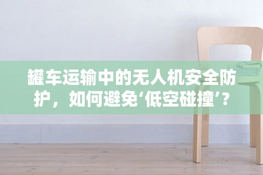罐车运输中的无人机安全防护，如何避免‘低空碰撞’？