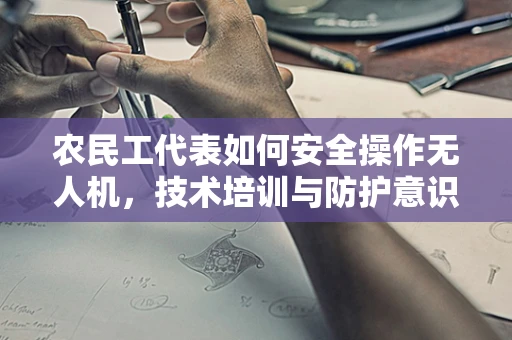 农民工代表如何安全操作无人机，技术培训与防护意识的关键？