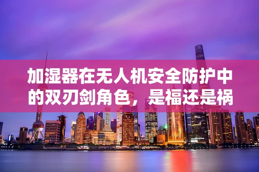 加湿器在无人机安全防护中的双刃剑角色，是福还是祸？