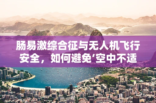 肠易激综合征与无人机飞行安全，如何避免‘空中不适’？