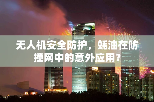 无人机安全防护，蚝油在防撞网中的意外应用？